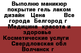 Выполню маникюр,покрытие гель-лаком дизайн › Цена ­ 400 - Все города, Белгород г. Медицина, красота и здоровье » Косметические услуги   . Свердловская обл.,Волчанск г.